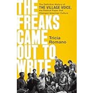 The Freaks Came Out to Write : The Definitive History of the Village Voice, the Radical Paper That Changed American Culture