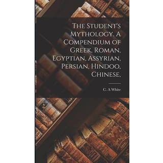 The Student's Mythology. A Compendium of Greek, Roman, Egyptian, Assyrian, Persian, Hindoo, Chinese,