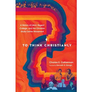 To Think Christianly – A History of L`Abri, Regent College, and the Christian Study Center Movement