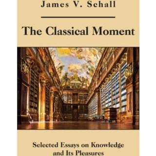 The Classical Moment – Selected Essays on Knowledge and Its Pleasures