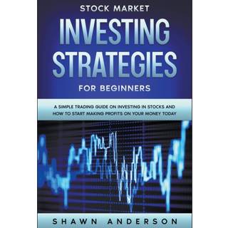 Stock Market Investing Strategies For Beginners A Simple Trading Guide On Investing In Stocks And How To Start Making Profits On Your Money Today