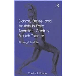 Dance, Desire, and Anxiety in Early Twentieth-Century French Theater
