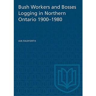Bush Workers and Bosses Logging in Northern Ontario 1900-1980