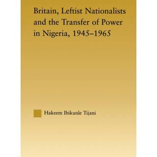 Britain, Leftist Nationalists and the Transfer of Power in Nigeria, 1945-1965