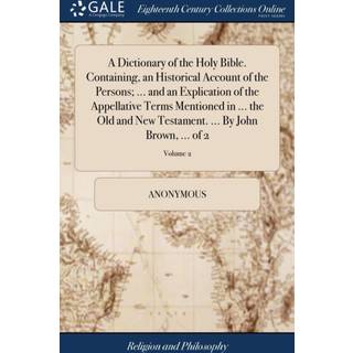 A Dictionary of the Holy Bible. Containing, an Historical Account of the Persons; ... and an Explication of the Appellative Terms Mentioned in ... the Old and New Testament. ... By John Brown, ... of 2; Volume 2