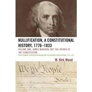 Nullification, A Constitutional History, 1776-1833: James Madison, Not the Father of the Constitution