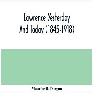 Lawrence Yesterday And Today (1845-1918) A Concise History Of Lawrence Massachusetts - Her Industries And Institutions; Municipal Statistics And A Variety Of Information Concerning The City