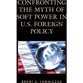 Confronting the Myth of Soft Power in U.S. Foreign Policy
