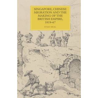 Singapore, Chinese Migration and the Making of the British Empire, 1819-67