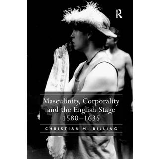 Masculinity, Corporality and the English Stage 1580–1635