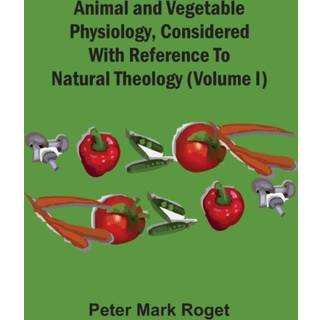 Animal And Vegetable Physiology, Considered With Reference To Natural Theology (Volume I)