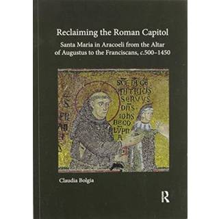 Reclaiming the Roman Capitol: Santa Maria in Aracoeli from the Altar of Augustus to the Franciscans, c. 500–1450