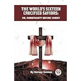The World's Sixteen Crucified Saviors or, Christianity Before Christ