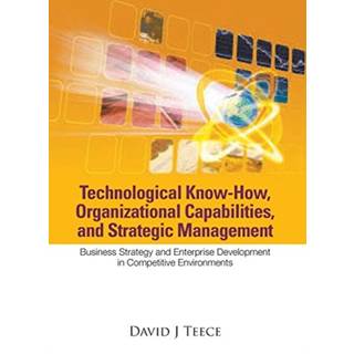 Technological Know-how, Organizational Capabilities, And Strategic Management: Business Strategy And Enterprise Development In Competitive Environments