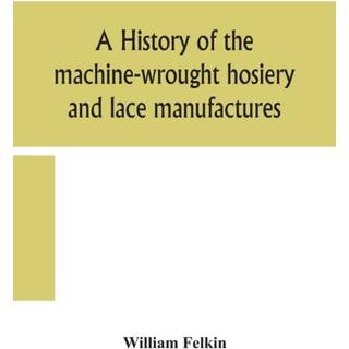 A history of the machine-wrought hosiery and lace manufactures