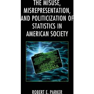 The Misuse, Misrepresentation, and Politicization of Statistics in American Society