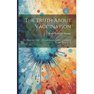 The Truth About Vaccination; the Nature and Origin of Vaccine Lymph, and the Teachings of the new Bacteriology