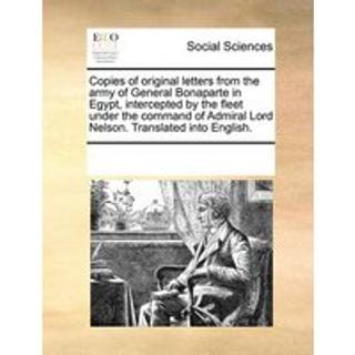 Copies of Original Letters from the Army of General Bonaparte in Egypt, Intercepted by the Fleet Under the Command of Admiral Lord Nelson. Translated Into English.