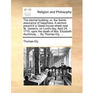 The Eternal Building; Or, the Saints Assurance of Happiness. a Sermon Preach'd in Glass-House-Street Near St. James's, on Lord's-Day, April 24. 1715. Upon the Death of Mrs. Elizabeth Auchmuty, ... by Thomas Ely. ...