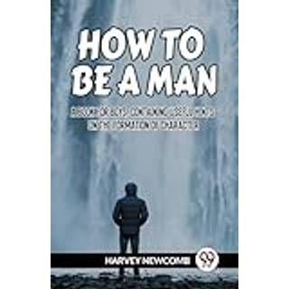 HOW TO BE A MAN:A BOOK FOR BOYS, CONTAINING USEFUL HINTS ON THE FORMATION OF CHARACTER (Edition2023)