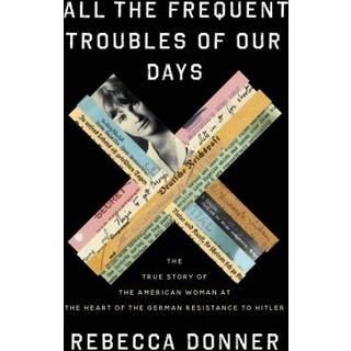 All the Frequent Troubles of Our Days : The True Story of the American Woman at the Heart of the German Resistance to Hitler