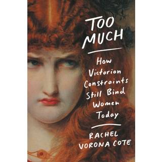Too Much : How Victorian Constraints Still Bind Women Today