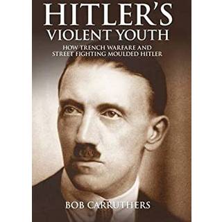 Hitler's Violent Youth: How Trench Warfare and Street Fighting Moulded Hitler