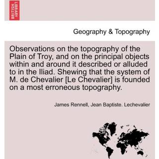 Observations on the Topography of the Plain of Troy, and on the Principal Objects Within and Around It Described or Alluded to in the Iliad. Shewing That the System of M. de Chevalier [Le Chevalier] Is Founded on a Most Erroneous Topography. (4, 2011) | Jean Baptiste Lechevalier,James Rennell