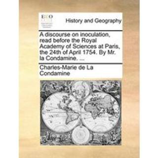 A discourse on inoculation, read before the Royal Academy of Sciences at Paris, the 24th of April 1754. By Mr. la Condamine. ...
