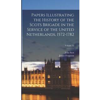 Papers Illustrating the History of the Scots Brigade in the Service of the United Netherlands, 1572-1782; Volume 32