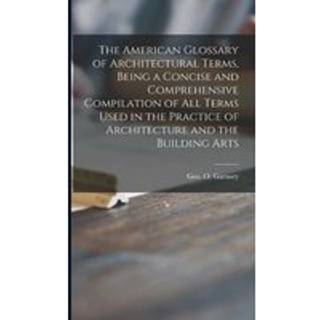 The American Glossary of Architectural Terms, Being a Concise and Comprehensive Compilation of All Terms Used in the Practice of Architecture and the Building Arts