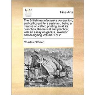 The British Manufacturers Companion, and Callico Printers Assistant; Being a Treatise on Callico Printing, in All Its Branches, Theoretical and Practical; With an Essay on Genius, Invention and Designing Volume 1 of 2