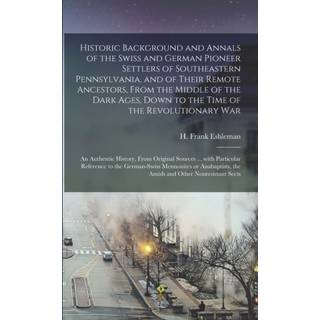 Historic Background and Annals of the Swiss and German Pioneer Settlers of Southeastern Pennsylvania, [microform] and of Their Remote Ancestors, From the Middle of the Dark Ages, Down to the Time of the Revolutionary War; an Authentic History, From...
