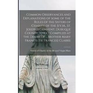 Common Observances and Explanations of Some of the Rules of the Sisters of Charity of the B.V.M., St. Joseph's Convent, Dubuque County, Iowa / Compiled at the Desire of ... Mother Mary Francis [i.e. Frances] Clarke
