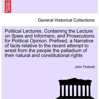 Political Lectures. Containing the Lecture on Spies and Informers, and Prosecutions for Political Opinion. Prefixed, a Narrative of Facts Relative to the Recent Attempt to Wrest from the People the Palladium of Their Natural and Constitutional Rights