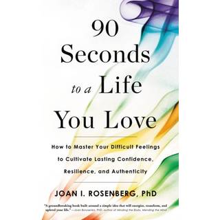 90 Seconds to a Life You Love : How to Master Your Difficult Feelings to Cultivate Lasting Confidence, Resilience, and Authenticity