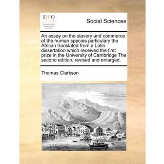 An Essay on the Slavery and Commerce of the Human Species Particulary the African Translated from a Latin Dissertation Which Received the First Prize in the University of Cambridge the Second Edition, Revised and Enlarged.