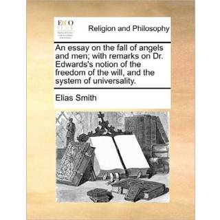 An Essay on the Fall of Angels and Men; With Remarks on Dr. Edwards's Notion of the Freedom of the Will, and the System of Universality.