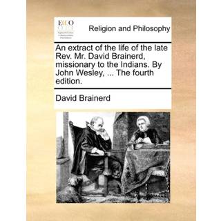 An extract of the life of the late Rev. Mr. David Brainerd, missionary to the Indians. By John Wesley, ... The fourth edition.