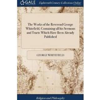 The Works of the Reverend George Whitefield, Containing all his Sermons and Tracts Which Have Been Already Published
