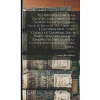 The Pedigree of William Griffith, John Griffith and Griffith Griffiths (sons of Griffith John, of the Parish of Llanddewi Brefi, in the County of Cardigan, South Wales, Great Britain) Who Removed to the County of Chester, Pennsylvania, in the Early...