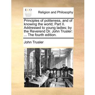 Principles of Politeness, and of Knowing the World; Part II. Addressed to Young Ladies; By the Reverend Dr. John Trusler