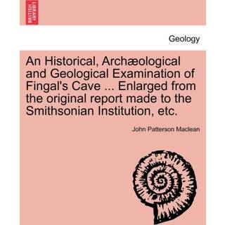An Historical, Arch Ological and Geological Examination of Fingal's Cave ... Enlarged from the Original Report Made to the Smithsonian Institution, Etc.