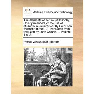 The Elements of Natural Philosophy. Chiefly Intended for the Use of Students in Universities. by Peter Van Musschenbroek, ... Translated from the Latin by John Colson, ... Volume 1 of 2