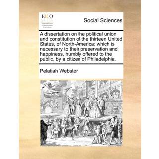 A Dissertation on the Political Union and Constitution of the Thirteen United States, of North-America