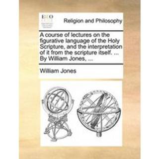 A course of lectures on the figurative language of the Holy Scripture, and the interpretation of it from the scripture itself. ... By William Jones, ...