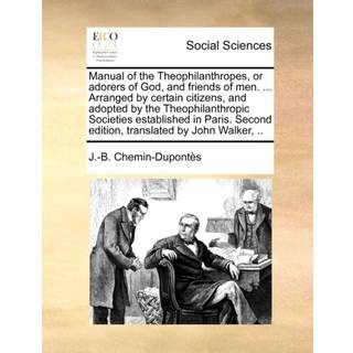 Manual of the Theophilanthropes, or Adorers of God, and Friends of Men. ... Arranged by Certain Citizens, and Adopted by the Theophilanthropic Societies Established in Paris. Second Edition, Translated by John Walker, ..