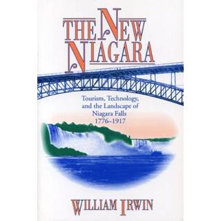 The New Niagara - Tourism, Technology, and the Landscape of Niagara Falls, 1776-1917