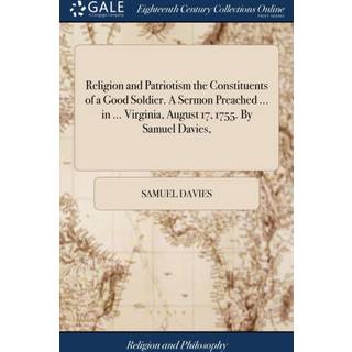 Religion and Patriotism the Constituents of a Good Soldier. A Sermon Preached ... in ... Virginia, August 17, 1755. By Samuel Davies,