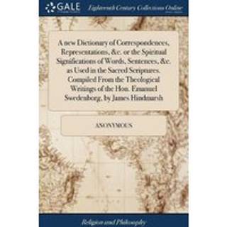 A new Dictionary of Correspondences, Representations, &c. or the Spiritual Significations of Words, Sentences, &c. as Used in the Sacred Scriptures. Compiled From the Theological Writings of the Hon. Emanuel Swedenborg, by James Hindmarsh